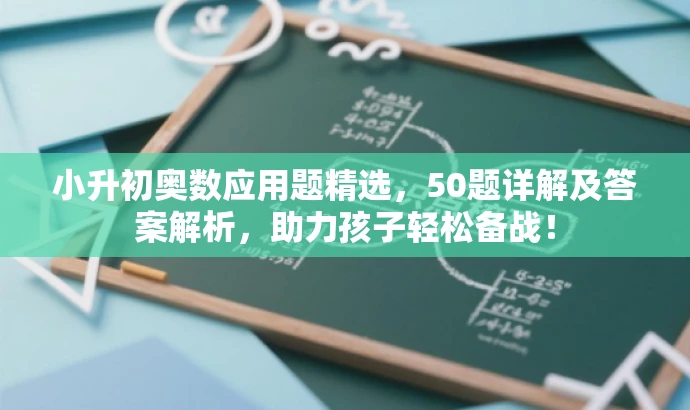 小升初奥数应用题精选,50题详解及答案解析,助力孩子轻松备战! 小升初奥数应用题精选,50题详解及答案解析,助力孩子轻松备战!