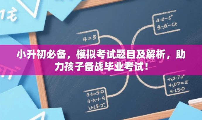 小升初必备,模拟考试题目及解析,助力孩子备战毕业考试! 小升初必备,模拟考试题目及解析,助力孩子备战毕业考试!