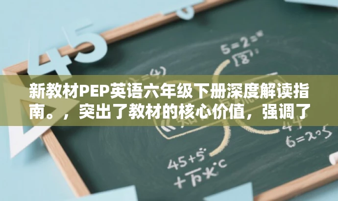 新教材PEP英语六年级下册深度解读指南。,突出了教材的核心价值,强调了深度解读的内容,对于家长和学生有一定的吸引力,同时符合目标人群的需求。 新教材PEP英语六年级下册深度解读指南。,突出了教材的核心价值,强调了深度解读的内容,对于家长和学生有一定的吸引力,同时符合目标人群的需求。