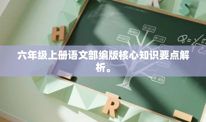 六年级上册语文部编版核心知识要点解析。 六年级上册语文部编版核心知识要点解析。