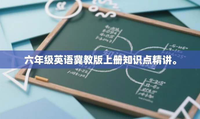 六年级英语冀教版上册知识点精讲。 六年级英语冀教版上册知识点精讲。