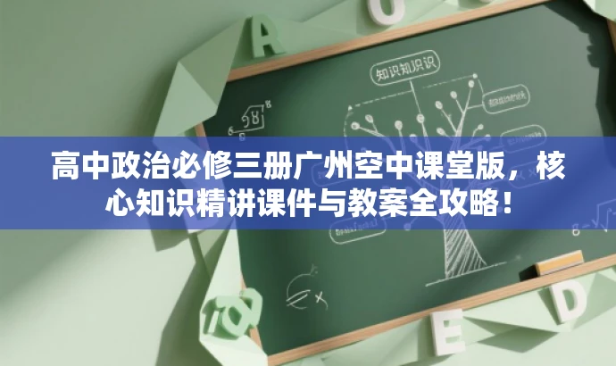 高中政治必修三册广州空中课堂版,核心知识精讲课件与教案全攻略! 高中政治必修三册广州空中课堂版,核心知识精讲课件与教案全攻略!