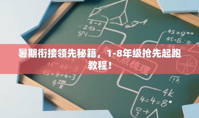 暑期衔接领先秘籍,1-8年级抢先起跑教程! 暑期衔接领先秘籍,1-8年级抢先起跑教程!