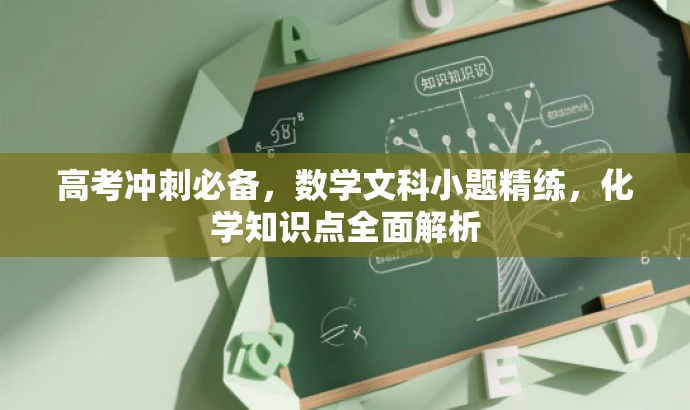 高考冲刺必备,数学文科小题精练,化学知识点全面解析 高考冲刺必备,数学文科小题精练,化学知识点全面解析