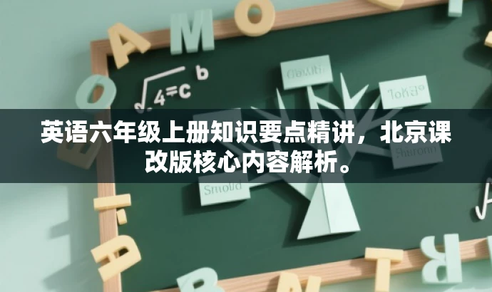 英语六年级上册知识要点精讲,北京课改版核心内容解析。 英语六年级上册知识要点精讲,北京课改版核心内容解析。