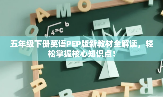 五年级下册英语PEP版新教材全解读,轻松掌握核心知识点! 五年级下册英语PEP版新教材全解读,轻松掌握核心知识点!