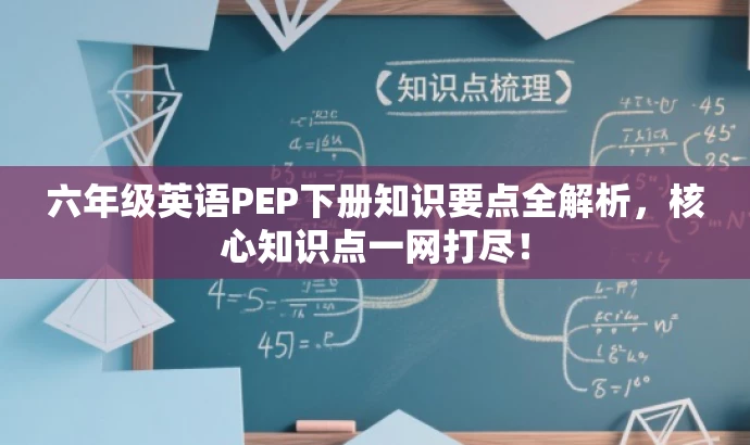 六年级英语PEP下册知识要点全解析,核心知识点一网打尽! 六年级英语PEP下册知识要点全解析,核心知识点一网打尽!