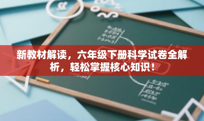 新教材解读,六年级下册科学试卷全解析,轻松掌握核心知识! 新教材解读,六年级下册科学试卷全解析,轻松掌握核心知识!