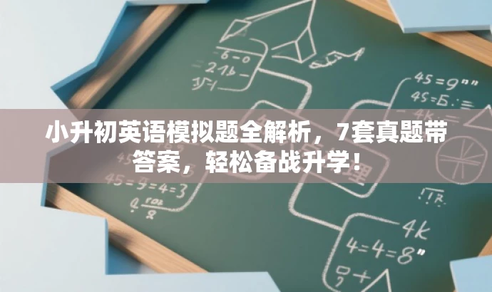 小升初英语模拟题全解析,7套真题带答案,轻松备战升学! 小升初英语模拟题全解析,7套真题带答案,轻松备战升学!