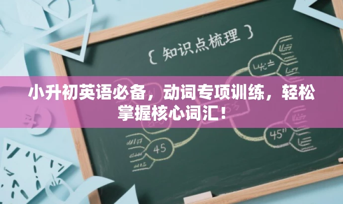 小升初英语必备,动词专项训练,轻松掌握核心词汇! 小升初英语必备,动词专项训练,轻松掌握核心词汇!