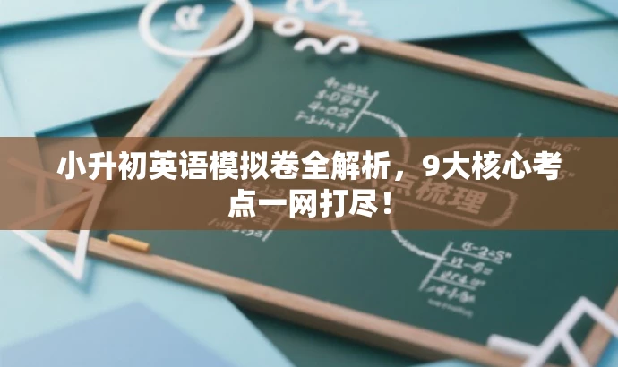 小升初英语模拟卷全解析,9大核心考点一网打尽! 小升初英语模拟卷全解析,9大核心考点一网打尽!