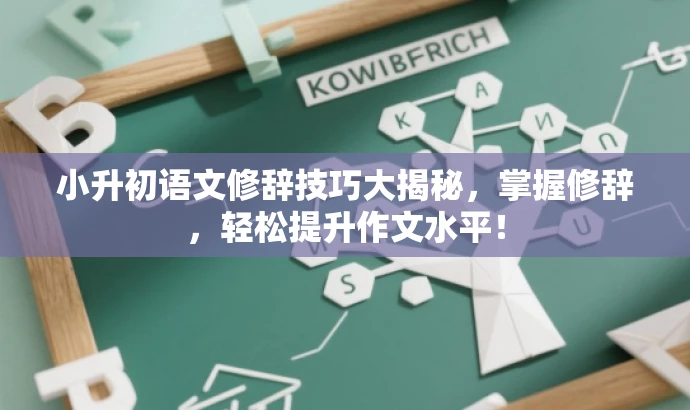 小升初语文修辞技巧大揭秘,掌握修辞,轻松提升作文水平! 小升初语文修辞技巧大揭秘,掌握修辞,轻松提升作文水平!