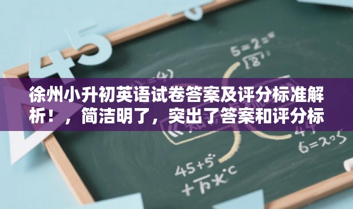 徐州小升初英语试卷答案及评分标准解析！，简洁明了，突出了答案和评分标准解析的核心价值，同时使用了小升初这一关键词来吸引目标人群的注意力。语言简洁有力，符合营销效果的要求。