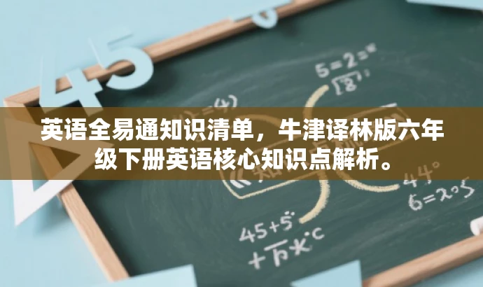 英语全易通知识清单,牛津译林版六年级下册英语核心知识点解析。 英语全易通知识清单,牛津译林版六年级下册英语核心知识点解析。