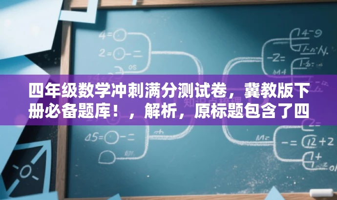四年级数学冲刺满分测试卷,冀教版下册必备题库!,解析,原标题包含了四年级下册数学、冀教版、冲刺等元素,新标题继承了这些元素,同时突出了冲刺满分这一核心价值,语言简洁明了,具有吸引力。 四年级数学冲刺满分测试卷,冀教版下册必备题库!,解析,原标题包含了四年级下册数学、冀教版、冲刺等元素,新标题继承了这些元素,同时突出了冲刺满分这一核心价值,语言简洁明了,具有吸引力。