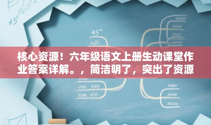 核心资源!六年级语文上册生动课堂作业答案详解。,简洁明了,突出了资源核心价值(生动课堂六年级上册语文部编版作业的答案详解),同时使用了具有吸引力的语言,适配了目标人群(学生及家长)的需求。 核心资源!六年级语文上册生动课堂作业答案详解。,简洁明了,突出了资源核心价值(生动课堂六年级上册语文部编版作业的答案详解),同时使用了具有吸引力的语言,适配了目标人群(学生及家长)的需求。