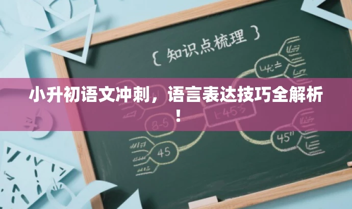 小升初语文冲刺,语言表达技巧全解析! 小升初语文冲刺,语言表达技巧全解析!