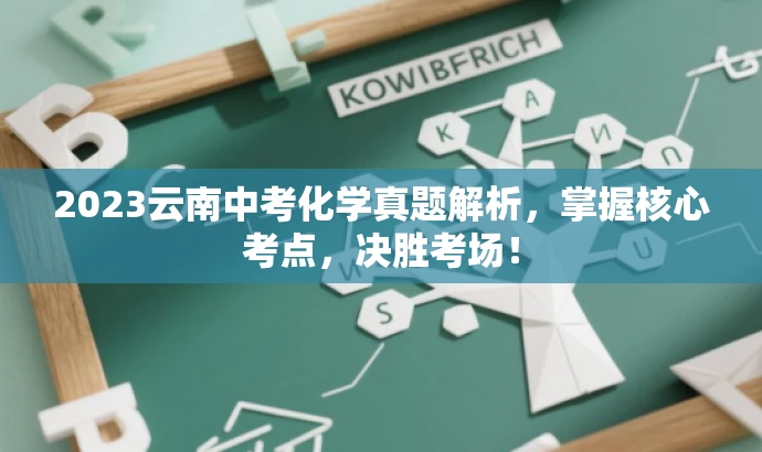 2023云南中考化学真题解析,掌握核心考点,决胜考场! 2023云南中考化学真题解析,掌握核心考点,决胜考场!
