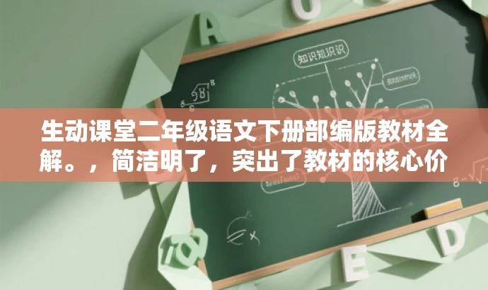 生动课堂二年级语文下册部编版教材全解。,简洁明了,突出了教材的核心价值和特点,同时使用了吸引人的语言,适配目标人群的需求。 生动课堂二年级语文下册部编版教材全解。,简洁明了,突出了教材的核心价值和特点,同时使用了吸引人的语言,适配目标人群的需求。