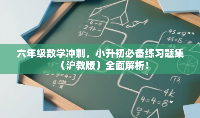 六年级数学冲刺,小升初必备练习题集(沪教版)全面解析! 六年级数学冲刺,小升初必备练习题集(沪教版)全面解析!