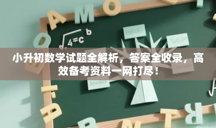 小升初数学试题全解析,答案全收录,高效备考资料一网打尽! 小升初数学试题全解析,答案全收录,高效备考资料一网打尽!