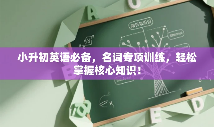 小升初英语必备,名词专项训练,轻松掌握核心知识! 小升初英语必备,名词专项训练,轻松掌握核心知识!