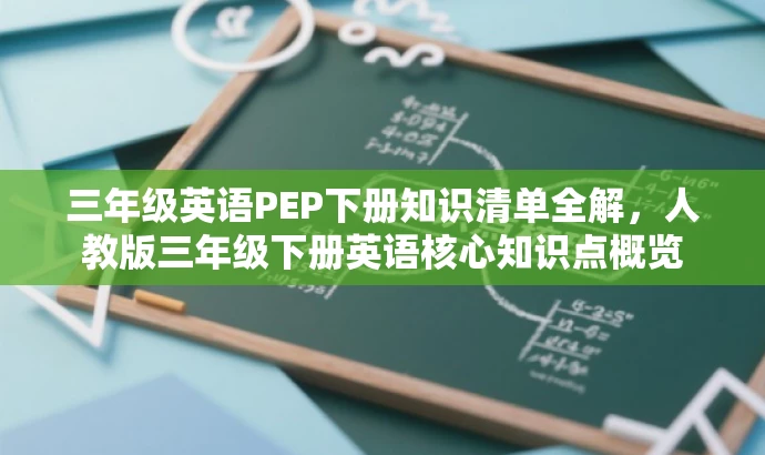 三年级英语PEP下册知识清单全解,人教版三年级下册英语核心知识点概览 三年级英语PEP下册知识清单全解,人教版三年级下册英语核心知识点概览