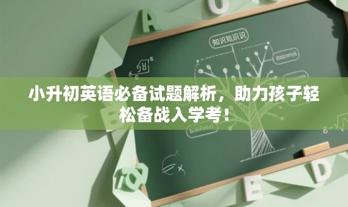 小升初英语必备试题解析,助力孩子轻松备战入学考! 小升初英语必备试题解析,助力孩子轻松备战入学考!