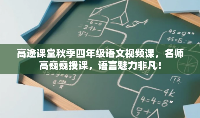 高途课堂秋季四年级语文视频课,名师高巍巍授课,语言魅力非凡! 高途课堂秋季四年级语文视频课,名师高巍巍授课,语言魅力非凡!