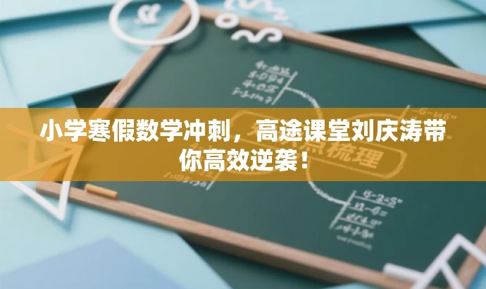 小学寒假数学冲刺,高途课堂刘庆涛带你高效逆袭! 小学寒假数学冲刺,高途课堂刘庆涛带你高效逆袭!
