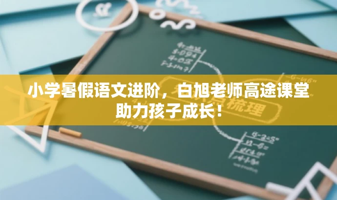 小学暑假语文进阶,白旭老师高途课堂助力孩子成长! 小学暑假语文进阶,白旭老师高途课堂助力孩子成长!