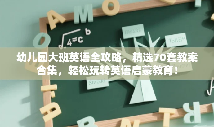 幼儿园大班英语全攻略,精选70套教案合集,轻松玩转英语启蒙教育! 幼儿园大班英语全攻略,精选70套教案合集,轻松玩转英语启蒙教育!