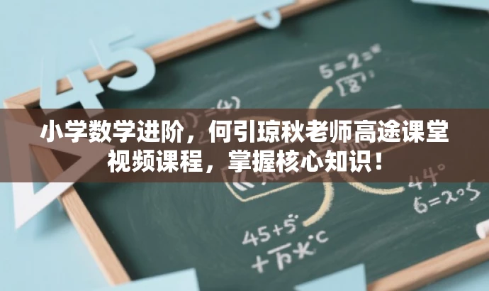 小学数学进阶,何引琼秋老师高途课堂视频课程,掌握核心知识! 小学数学进阶,何引琼秋老师高途课堂视频课程,掌握核心知识!