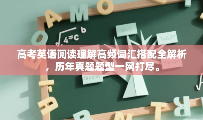 高考英语阅读理解高频词汇搭配全解析,历年真题题型一网打尽。 高考英语阅读理解高频词汇搭配全解析,历年真题题型一网打尽。