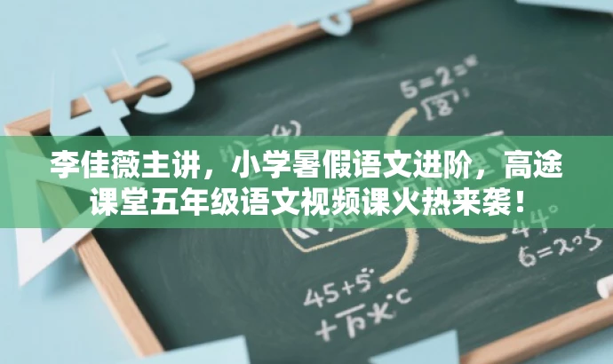 李佳薇主讲,小学暑假语文进阶,高途课堂五年级语文视频课火热来袭! 李佳薇主讲,小学暑假语文进阶,高途课堂五年级语文视频课火热来袭!