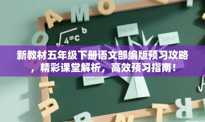 新教材五年级下册语文部编版预习攻略,精彩课堂解析,高效预习指南! 新教材五年级下册语文部编版预习攻略,精彩课堂解析,高效预习指南!