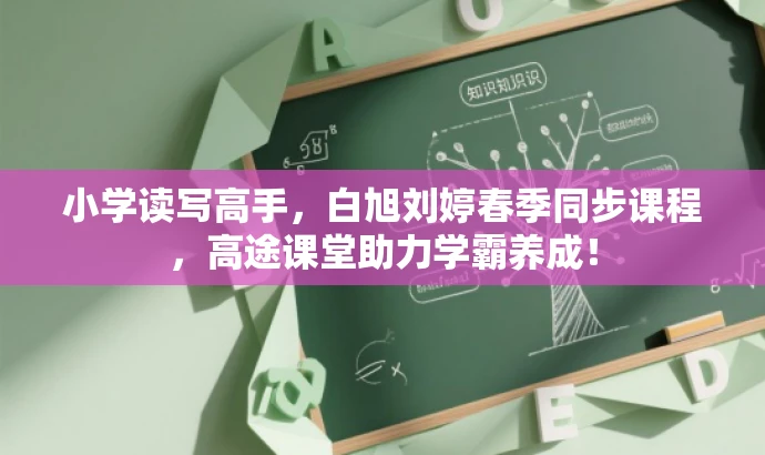 小学读写高手,白旭刘婷春季同步课程,高途课堂助力学霸养成! 小学读写高手,白旭刘婷春季同步课程,高途课堂助力学霸养成!