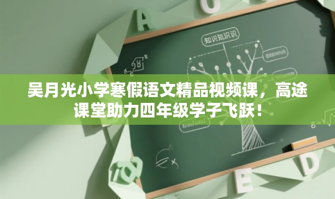 吴月光小学寒假语文精品视频课,高途课堂助力四年级学子飞跃! 吴月光小学寒假语文精品视频课,高途课堂助力四年级学子飞跃!