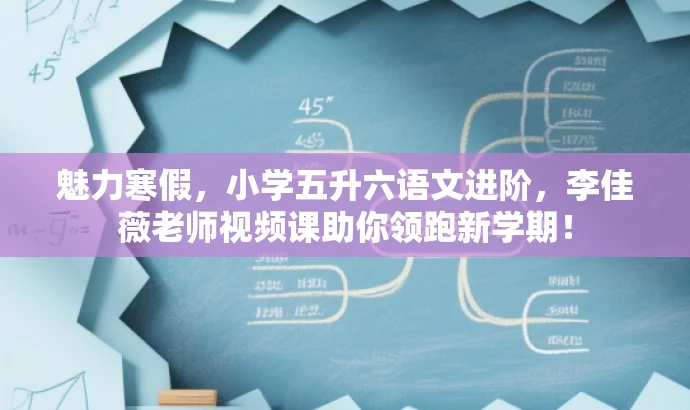 魅力寒假,小学五升六语文进阶,李佳薇老师视频课助你领跑新学期! 魅力寒假,小学五升六语文进阶,李佳薇老师视频课助你领跑新学期!
