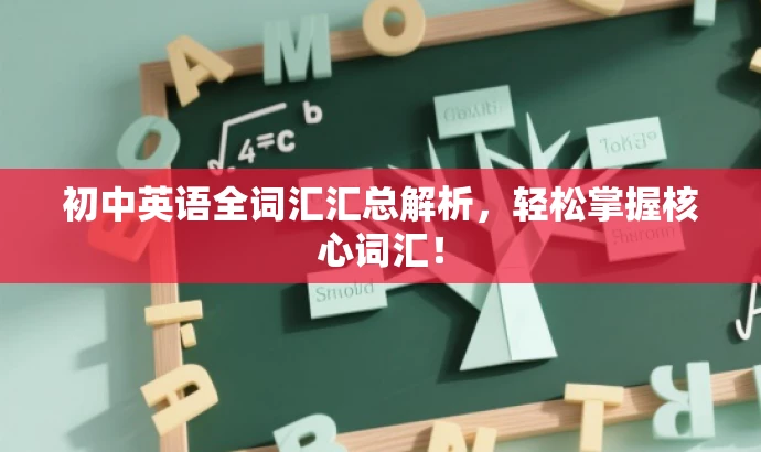 初中英语全词汇汇总解析,轻松掌握核心词汇! 初中英语全词汇汇总解析,轻松掌握核心词汇!