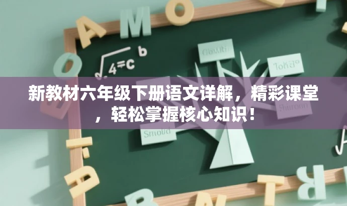 新教材六年级下册语文详解,精彩课堂,轻松掌握核心知识! 新教材六年级下册语文详解,精彩课堂,轻松掌握核心知识!