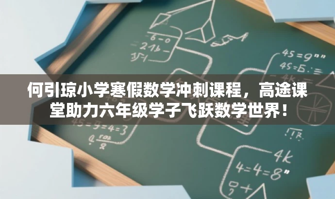 何引琼小学寒假数学冲刺课程,高途课堂助力六年级学子飞跃数学世界! 何引琼小学寒假数学冲刺课程,高途课堂助力六年级学子飞跃数学世界!
