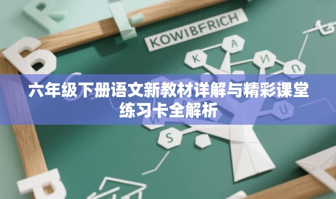 六年级下册语文新教材详解与精彩课堂练习卡全解析 六年级下册语文新教材详解与精彩课堂练习卡全解析