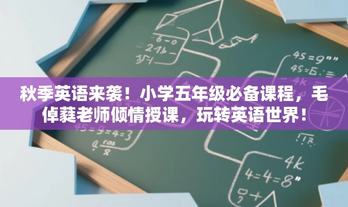 秋季英语来袭!小学五年级必备课程,毛倬蕤老师倾情授课,玩转英语世界! 秋季英语来袭!小学五年级必备课程,毛倬蕤老师倾情授课,玩转英语世界!
