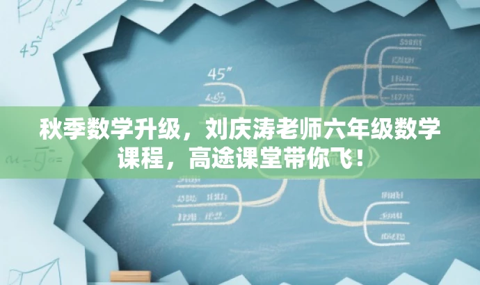 秋季数学升级,刘庆涛老师六年级数学课程,高途课堂带你飞! 秋季数学升级,刘庆涛老师六年级数学课程,高途课堂带你飞!