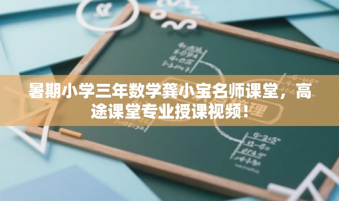 暑期小学三年数学龚小宝名师课堂,高途课堂专业授课视频! 暑期小学三年数学龚小宝名师课堂,高途课堂专业授课视频!