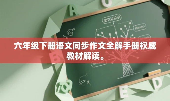六年级下册语文同步作文全解手册权威教材解读。 六年级下册语文同步作文全解手册权威教材解读。