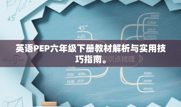 英语PEP六年级下册教材解析与实用技巧指南。 英语PEP六年级下册教材解析与实用技巧指南。