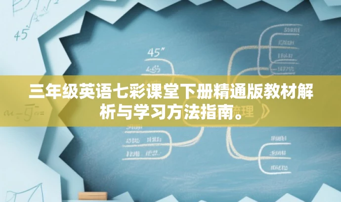 三年级英语七彩课堂下册精通版教材解析与学习方法指南。 三年级英语七彩课堂下册精通版教材解析与学习方法指南。