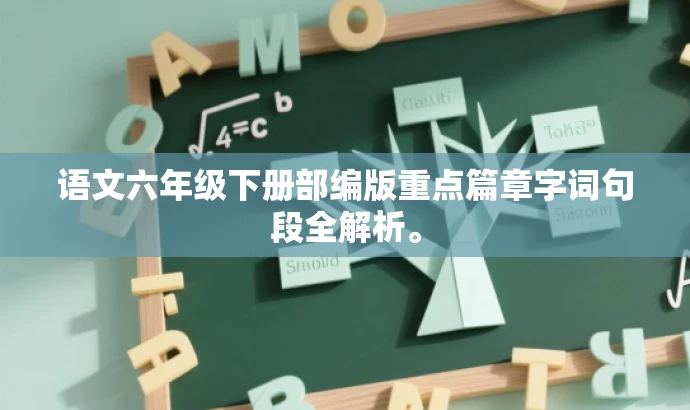 语文六年级下册部编版重点篇章字词句段全解析。 语文六年级下册部编版重点篇章字词句段全解析。